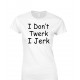 I Don't Twerk I Jerk Juniors T Shirt