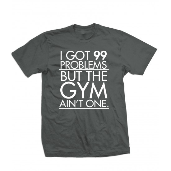 I Got 99 Problems But the Gym Ain't One T Shirt